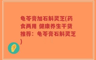 龟苓膏加石斛灵芝(药食两用 健康养生干货推荐：龟苓膏石斛灵芝)