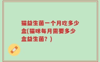 猫益生菌一个月吃多少盒(猫咪每月需要多少盒益生菌？)