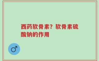 西药软骨素？软骨素硫酸钠的作用