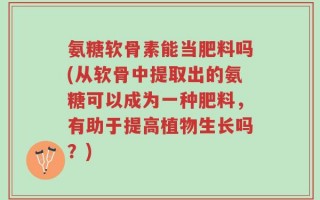 氨糖软骨素能当肥料吗(从软骨中提取出的氨糖可以成为一种肥料，有助于提高植物生长吗？)