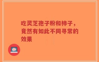 吃灵芝孢子粉和柿子，竟然有如此不同寻常的效果
