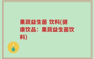 果蔬益生菌 饮料(健康饮品：果蔬益生菌饮料)