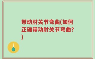 带动肘关节弯曲(如何正确带动肘关节弯曲？)