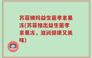苏菲姨妈益生菌孝素果冻(苏菲推出益生菌孝素果冻，滋润健康又美味)