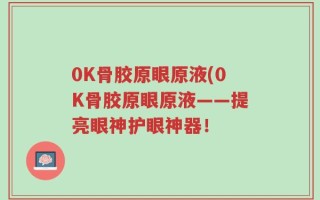 0K骨胶原眼原液(0K骨胶原眼原液——提亮眼神护眼神器！