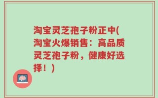 淘宝灵芝孢子粉正中(淘宝火爆销售：高品质灵芝孢子粉，健康好选择！)