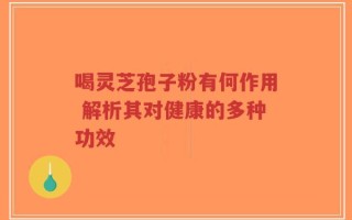 喝灵芝孢子粉有何作用 解析其对健康的多种功效