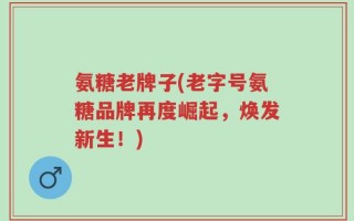 氨糖老牌子(老字号氨糖品牌再度崛起，焕发新生！)