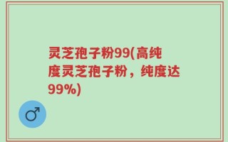 灵芝孢子粉99(高纯度灵芝孢子粉，纯度达99%)