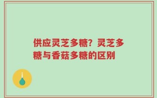 供应灵芝多糖？灵芝多糖与香菇多糖的区别