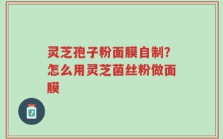 灵芝孢子粉面膜自制？怎么用灵芝菌丝粉做面膜