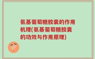 氨基葡萄糖胶囊的作用机理(氨基葡萄糖胶囊的功效与作用原理)