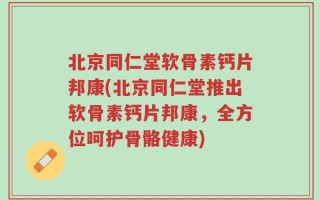 北京同仁堂软骨素钙片邦康(北京同仁堂推出软骨素钙片邦康，全方位呵护骨骼健康)