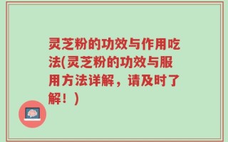 灵芝粉的功效与作用吃法(灵芝粉的功效与服用方法详解，请及时了解！)