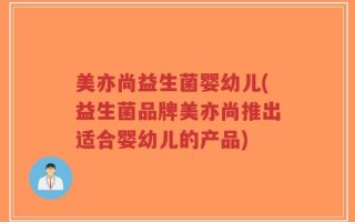 美亦尚益生菌婴幼儿(益生菌品牌美亦尚推出适合婴幼儿的产品)