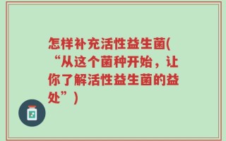怎样补充活性益生菌(“从这个菌种开始，让你了解活性益生菌的益处”)