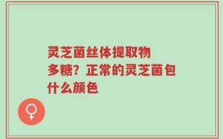 灵芝菌丝体提取物  多糖？正常的灵芝菌包什么颜色