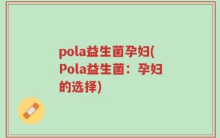 pola益生菌孕妇(Pola益生菌：孕妇的选择)
