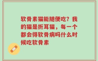 软骨素猫能随便吃？我的猫是折耳猫，每一个都会得软骨病吗什么时候吃软骨素