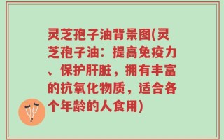 灵芝孢子油背景图(灵芝孢子油：提高免疫力、保护肝脏，拥有丰富的抗氧化物质，适合各个年龄的人食用)