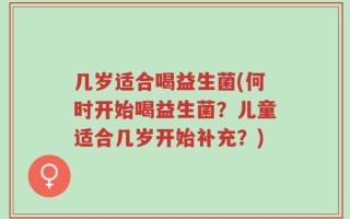 几岁适合喝益生菌(何时开始喝益生菌？儿童适合几岁开始补充？)