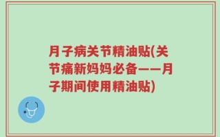 月子病关节精油贴(关节痛新妈妈必备——月子期间使用精油贴)