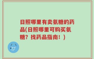 日照哪里有卖氨糖的药品(日照哪里可购买氨糖？找药品指南！)