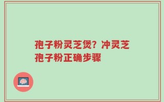 孢子粉灵芝煲？冲灵芝孢子粉正确步骤