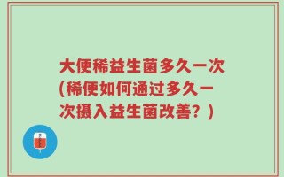 大便稀益生菌多久一次(稀便如何通过多久一次摄入益生菌改善？)