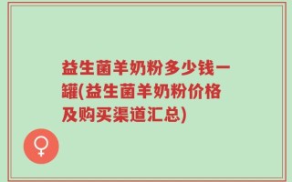 益生菌羊奶粉多少钱一罐(益生菌羊奶粉价格及购买渠道汇总)