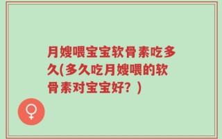 月嫂喂宝宝软骨素吃多久(多久吃月嫂喂的软骨素对宝宝好？)