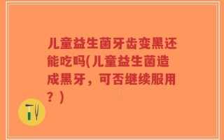 儿童益生菌牙齿变黑还能吃吗(儿童益生菌造成黑牙，可否继续服用？)