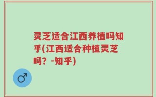 灵芝适合江西养植吗知乎(江西适合种植灵芝吗？-知乎)