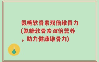 氨糖软骨素双倍维骨力(氨糖软骨素双倍营养，助力健康维骨力)