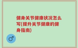 健身关节健康状况怎么写(提升关节健康的健身指南)