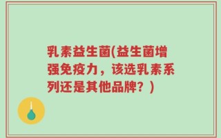 乳素益生菌(益生菌增强免疫力，该选乳素系列还是其他品牌？)