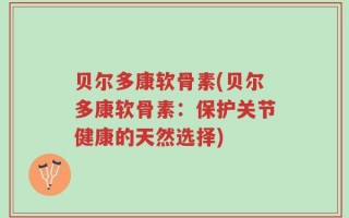 贝尔多康软骨素(贝尔多康软骨素：保护关节健康的天然选择)
