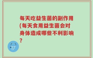每天吃益生菌的副作用(每天食用益生菌会对身体造成哪些不利影响？