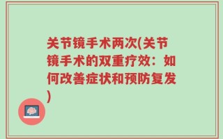 关节镜手术两次(关节镜手术的双重疗效：如何改善症状和预防复发)