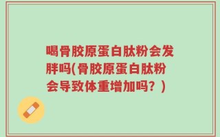 喝骨胶原蛋白肽粉会发胖吗(骨胶原蛋白肽粉会导致体重增加吗？)