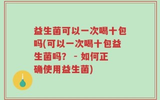 益生菌可以一次喝十包吗(可以一次喝十包益生菌吗？ - 如何正确使用益生菌)