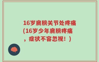 16岁肩膀关节处疼痛(16岁少年肩膀疼痛，症状不容忽视！)