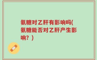 氨糖对乙肝有影响吗(氨糖能否对乙肝产生影响？)