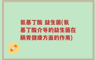 氨基丁酸 益生菌(氨基丁酸介导的益生菌在肠胃健康方面的作用)