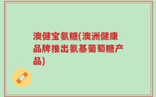 澳健宝氨糖(澳洲健康品牌推出氨基葡萄糖产品)