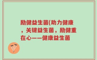 励健益生菌(助力健康，关键益生菌，励健重在心——健康益生菌