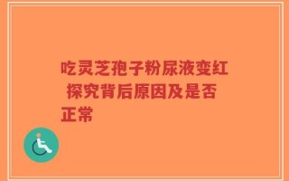 吃灵芝孢子粉尿液变红 探究背后原因及是否正常