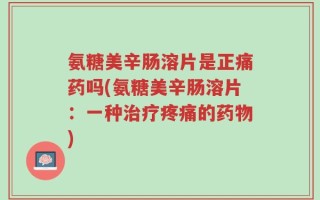 氨糖美辛肠溶片是正痛药吗(氨糖美辛肠溶片：一种治疗疼痛的药物)