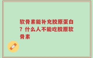软骨素能补充胶原蛋白？什么人不能吃胶原软骨素