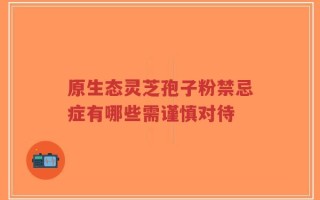 原生态灵芝孢子粉禁忌症有哪些需谨慎对待